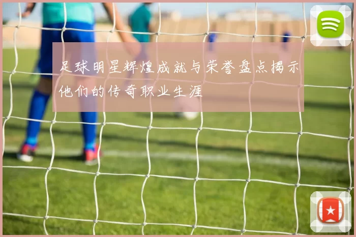 足球明星辉煌成就与荣誉盘点揭示他们的传奇职业生涯