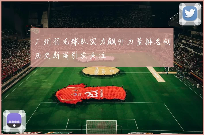 广州羽毛球队实力飙升力量排名创历史新高引发关注