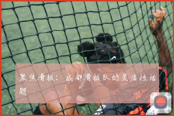 聚焦滑板：成都滑板队的灵活性话题