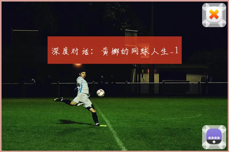 深度对话：黄娜的网球人生_1