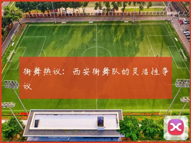 街舞热议：西安街舞队的灵活性争议