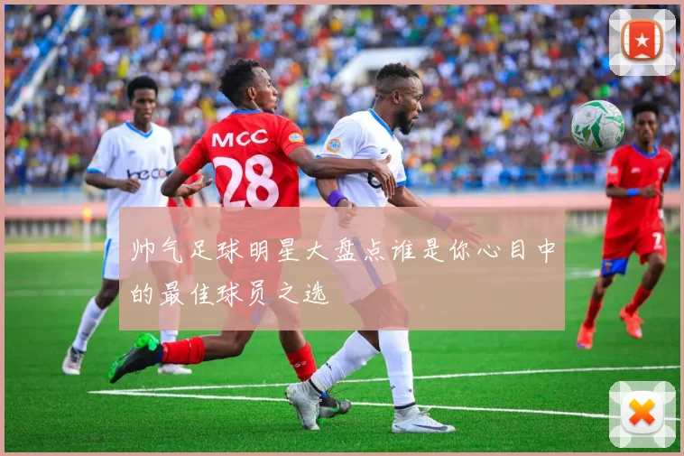 帅气足球明星大盘点谁是你心目中的最佳球员之选