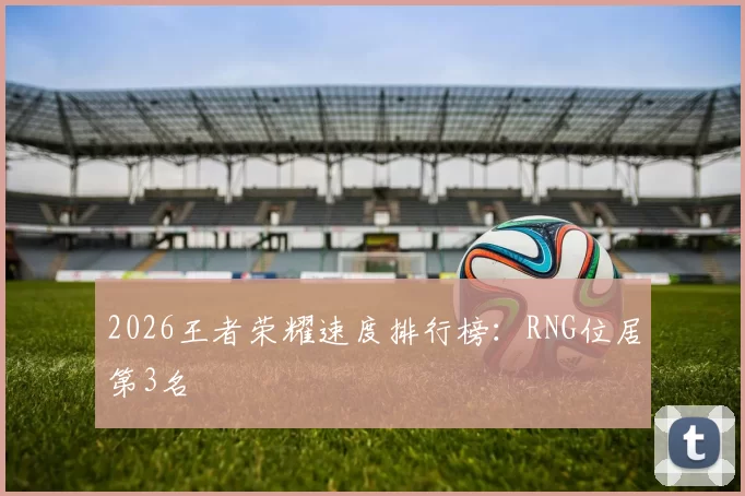 2026王者荣耀速度排行榜：RNG位居第3名