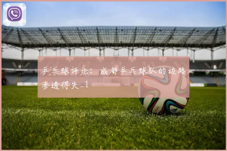 乒乓球评论：成都乒乓球队的边路渗透得失_1