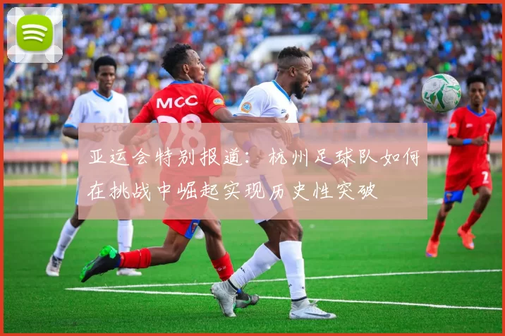 亚运会特别报道：杭州足球队如何在挑战中崛起实现历史性突破
