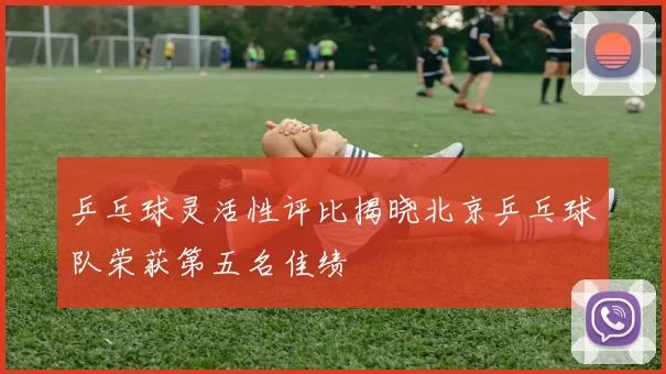 乒乓球灵活性评比揭晓北京乒乓球队荣获第五名佳绩