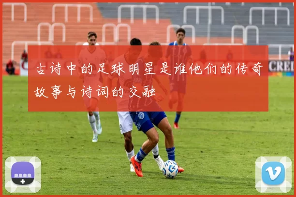 古诗中的足球明星是谁他们的传奇故事与诗词的交融